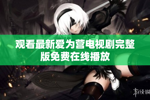观看最新爱为营电视剧完整版免费在线播放