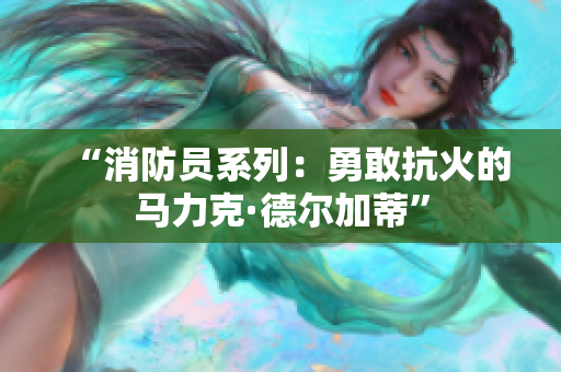 “消防员系列：勇敢抗火的马力克·德尔加蒂”