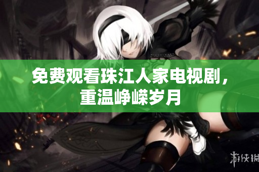 免费观看珠江人家电视剧，重温峥嵘岁月