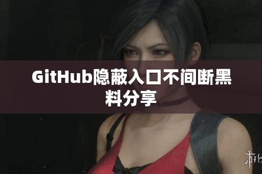 GitHub隐蔽入口不间断黑料分享