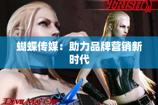 蝴蝶传媒：助力品牌营销新时代