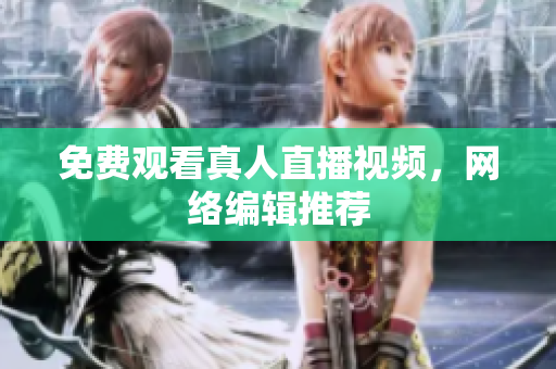 免费观看真人直播视频，网络编辑推荐