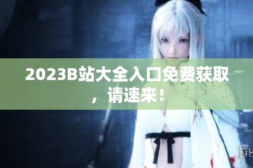 2023B站大全入口免费获取，请速来！