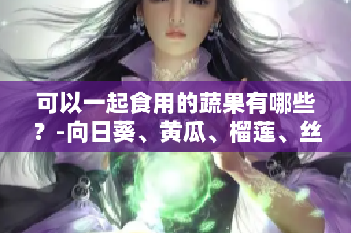 可以一起食用的蔬果有哪些？-向日葵、黄瓜、榴莲、丝瓜