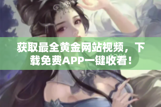 获取最全黄金网站视频，下载免费APP一键收看！