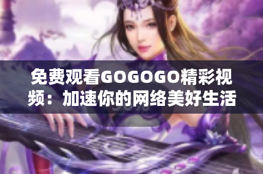免费观看GOGOGO精彩视频：加速你的网络美好生活