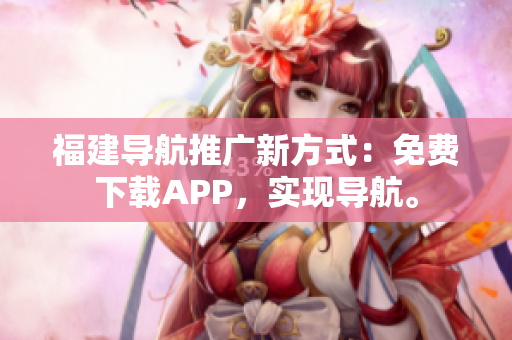福建导航推广新方式：免费下载APP，实现导航。