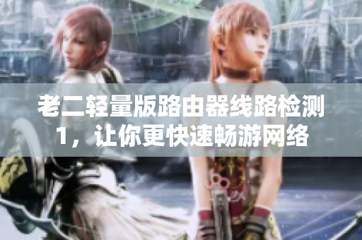 老二轻量版路由器线路检测1，让你更快速畅游网络