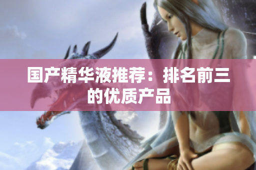 国产精华液推荐：排名前三的优质产品