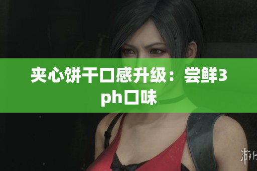 夹心饼干口感升级：尝鲜3ph口味