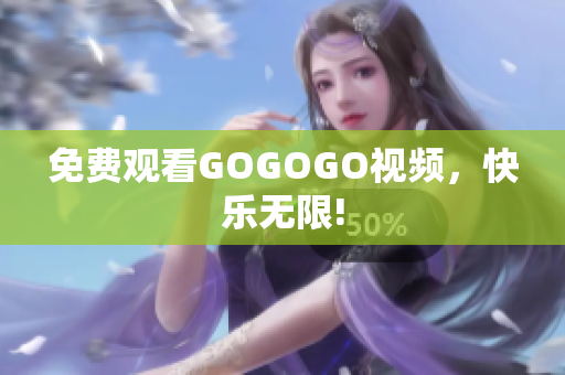 免费观看GOGOGO视频，快乐无限!