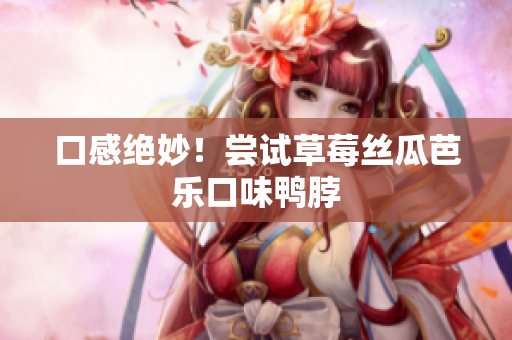 口感绝妙！尝试草莓丝瓜芭乐口味鸭脖