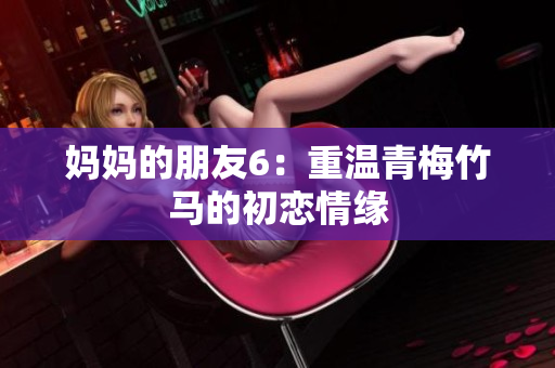 妈妈的朋友6：重温青梅竹马的初恋情缘