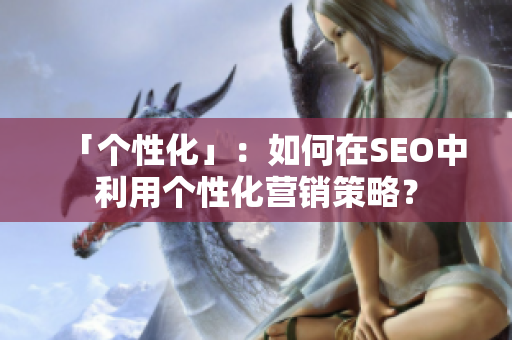 「个性化」：如何在SEO中利用个性化营销策略？