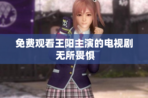 免费观看王阳主演的电视剧 无所畏惧