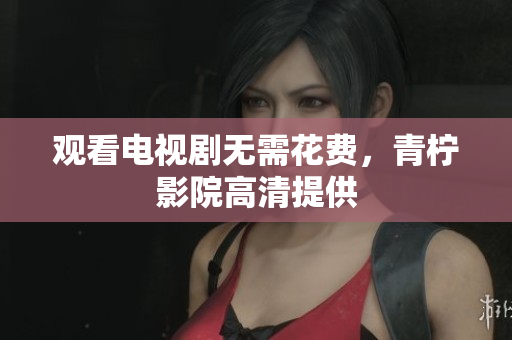 观看电视剧无需花费，青柠影院高清提供