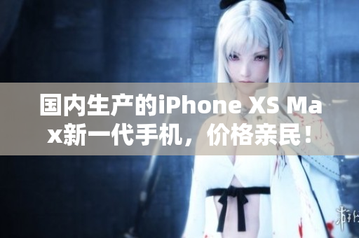 国内生产的iPhone XS Max新一代手机，价格亲民！