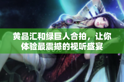 黄品汇和绿巨人合拍，让你体验最震撼的视听盛宴