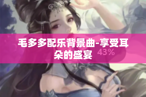 毛多多配乐背景曲-享受耳朵的盛宴