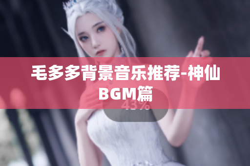 毛多多背景音乐推荐-神仙BGM篇