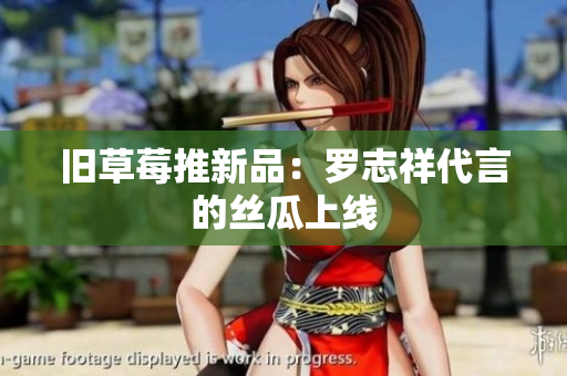 旧草莓推新品：罗志祥代言的丝瓜上线