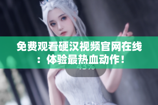 免费观看硬汉视频官网在线：体验最热血动作！