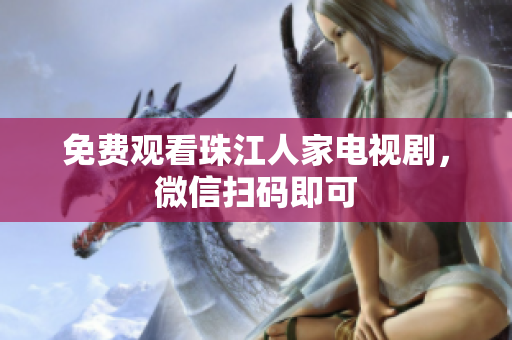 免费观看珠江人家电视剧，微信扫码即可