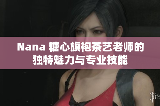 Nana 糖心旗袍茶艺老师的独特魅力与专业技能