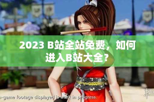 2023 B站全站免费，如何进入B站大全？