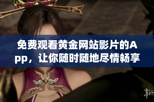 免费观看黄金网站影片的App，让你随时随地尽情畅享