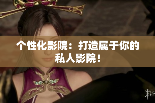个性化影院：打造属于你的私人影院！