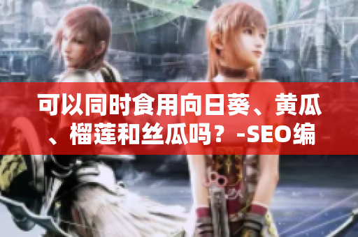 可以同时食用向日葵、黄瓜、榴莲和丝瓜吗？-SEO编辑