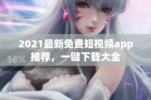 2021最新免费短视频app推荐，一键下载大全