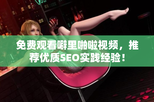 免费观看噼里啪啦视频，推荐优质SEO实践经验！