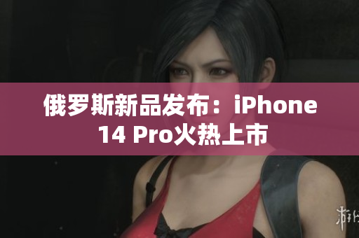 俄罗斯新品发布：iPhone 14 Pro火热上市