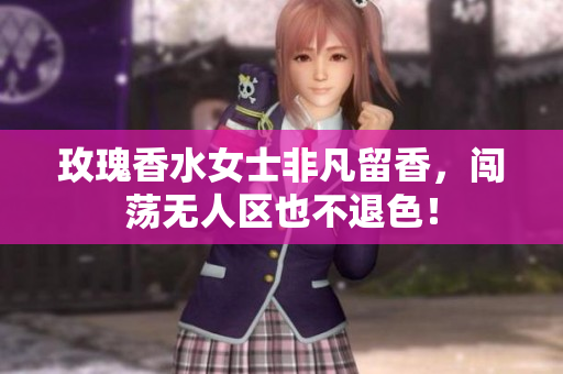 玫瑰香水女士非凡留香，闯荡无人区也不退色！