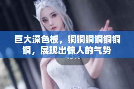 巨大深色板，铜铜铜铜铜铜铜，展现出惊人的气势