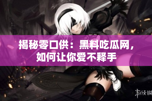 揭秘零口供：黑料吃瓜网，如何让你爱不释手