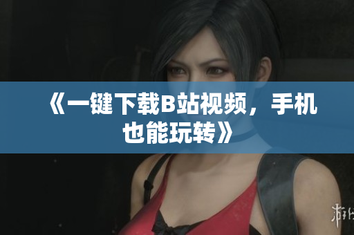 《一键下载B站视频，手机也能玩转》