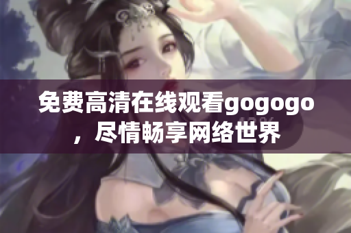 免费高清在线观看gogogo，尽情畅享网络世界