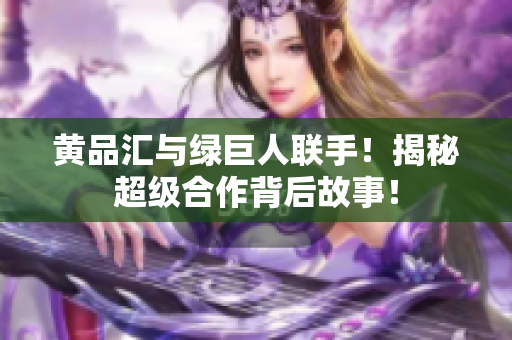 黄品汇与绿巨人联手！揭秘超级合作背后故事！