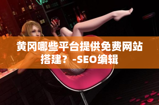 黄冈哪些平台提供免费网站搭建？-SEO编辑