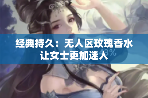 经典持久：无人区玫瑰香水让女士更加迷人