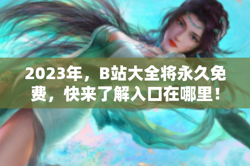2023年，B站大全将永久免费，快来了解入口在哪里！