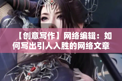 【创意写作】网络编辑：如何写出引人入胜的网络文章