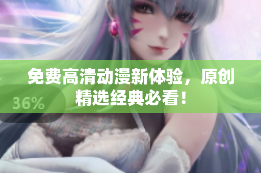 免费高清动漫新体验，原创精选经典必看！