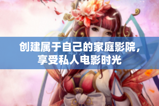 创建属于自己的家庭影院，享受私人电影时光