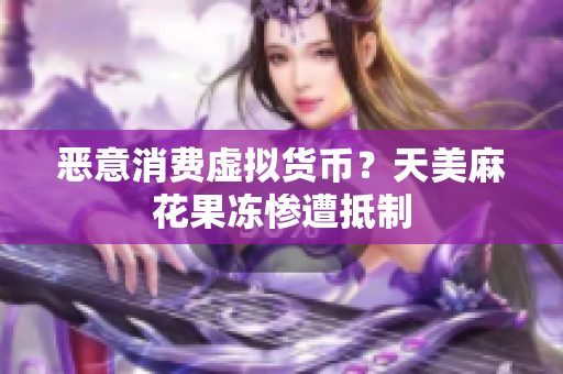 恶意消费虚拟货币？天美麻花果冻惨遭抵制