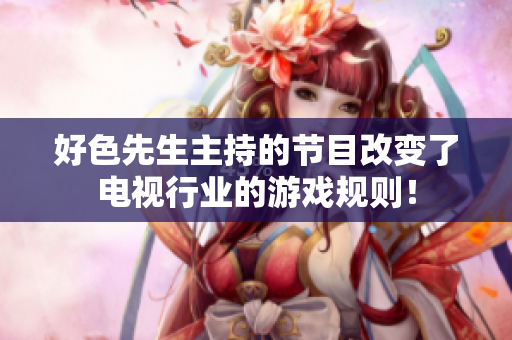好色先生主持的节目改变了电视行业的游戏规则！