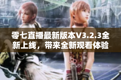 零七直播最新版本V3.2.3全新上线，带来全新观看体验